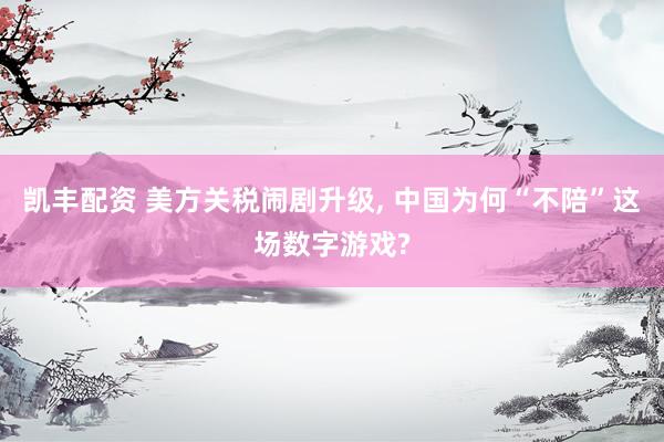 凯丰配资 美方关税闹剧升级, 中国为何“不陪”这场数字游戏?