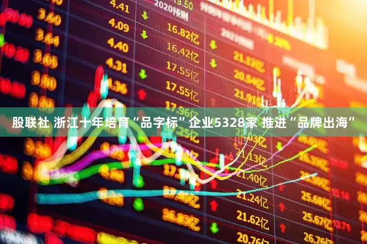 股联社 浙江十年培育“品字标”企业5328家 推进“品牌出海”