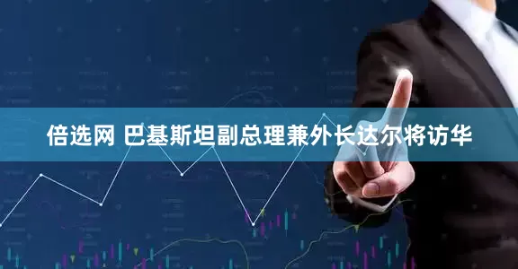 倍选网 巴基斯坦副总理兼外长达尔将访华