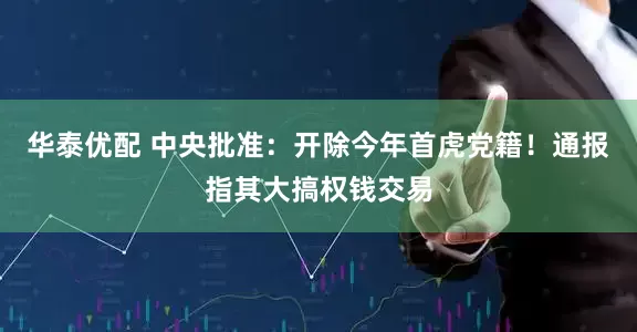 华泰优配 中央批准：开除今年首虎党籍！通报指其大搞权钱交易