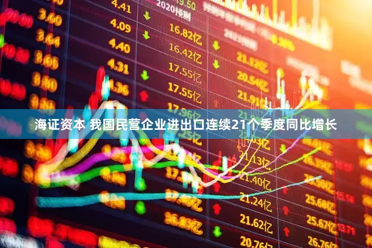 海证资本 我国民营企业进出口连续21个季度同比增长