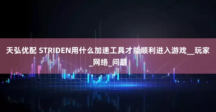 天弘优配 STRIDEN用什么加速工具才能顺利进入游戏__玩家_网络_问题