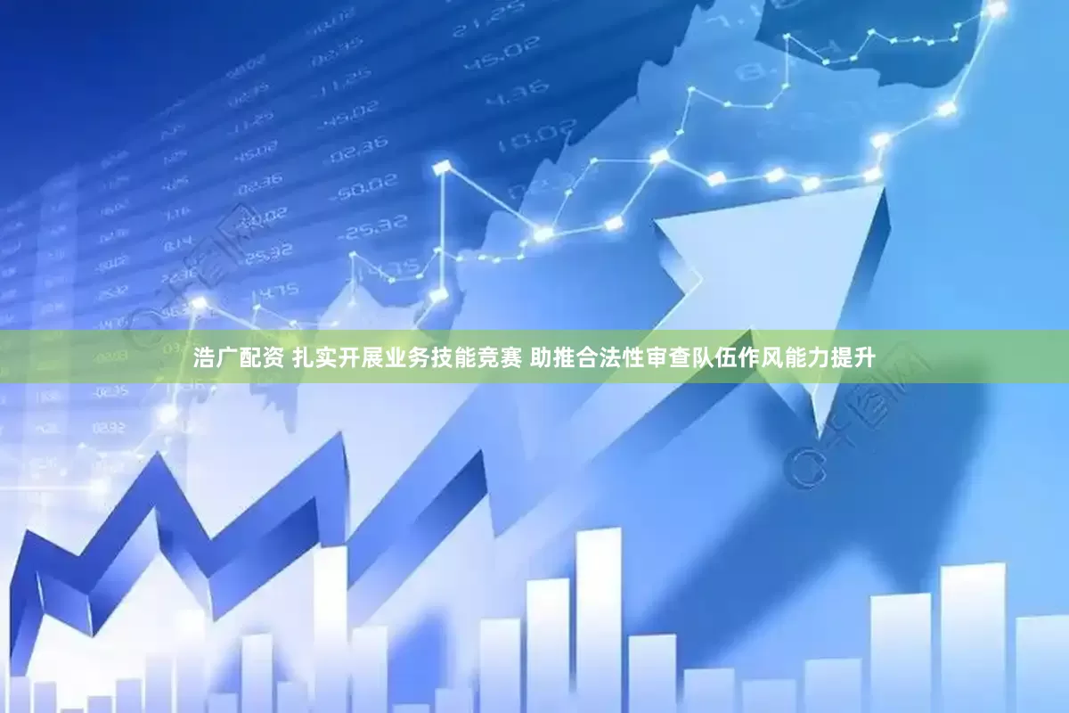 浩广配资 扎实开展业务技能竞赛 助推合法性审查队伍作风能力提升