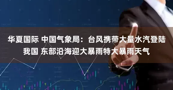 华夏国际 中国气象局：台风携带大量水汽登陆我国 东部沿海迎大暴雨特大暴雨天气