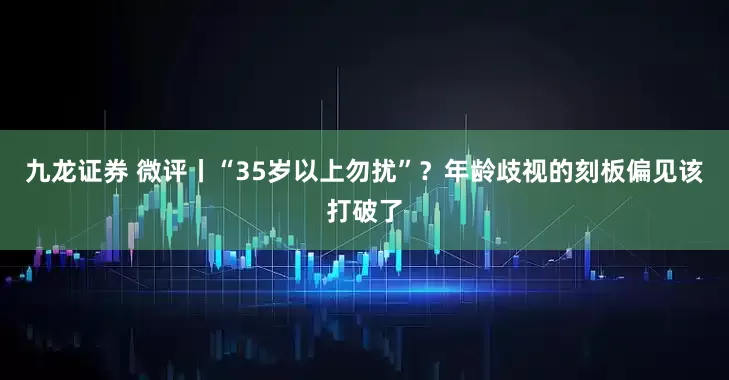 九龙证券 微评丨“35岁以上勿扰”？年龄歧视的刻板偏见该打破了