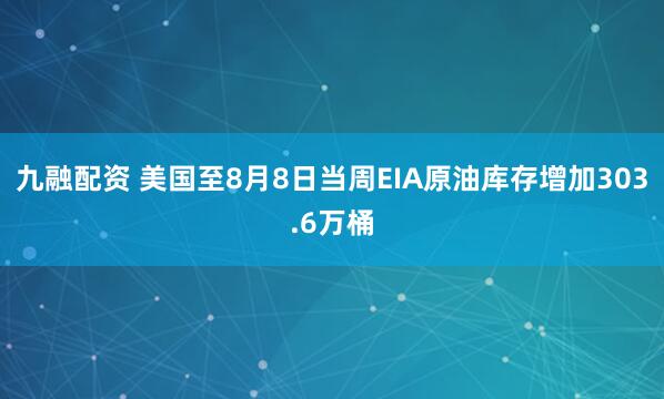 九融配资 美国至8月8日当周EIA原油库存增加303.6万桶