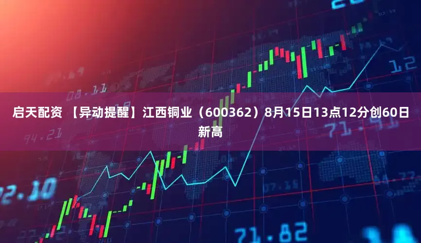 启天配资 【异动提醒】江西铜业（600362）8月15日13点12分创60日新高
