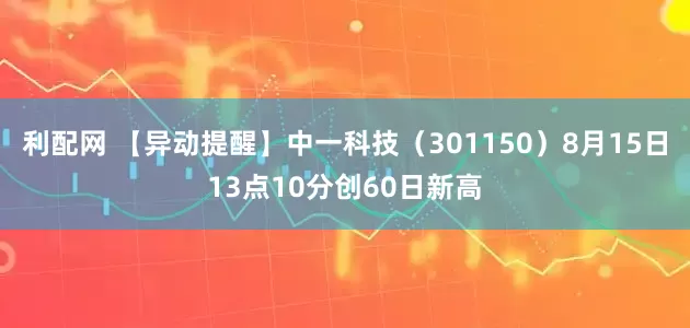 利配网 【异动提醒】中一科技（301150）8月15日13点10分创60日新高