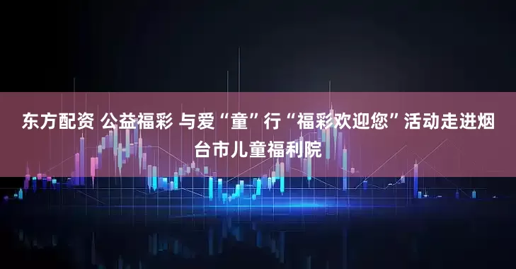 东方配资 公益福彩 与爱“童”行“福彩欢迎您”活动走进烟台市儿童福利院