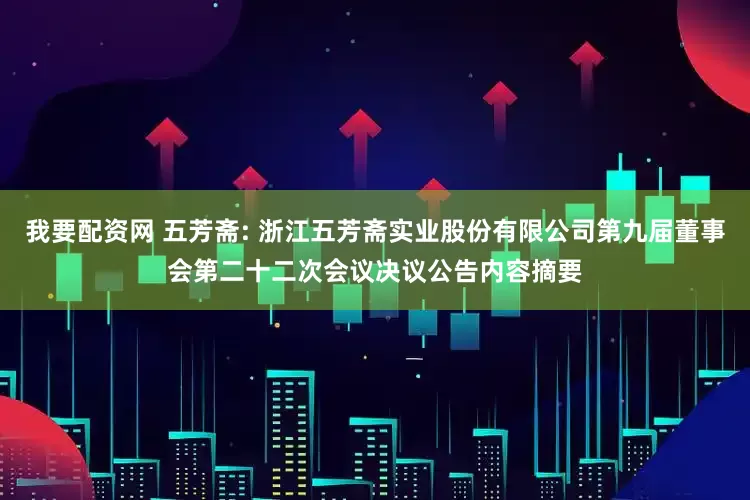 我要配资网 五芳斋: 浙江五芳斋实业股份有限公司第九届董事会第二十二次会议决议公告内容摘要