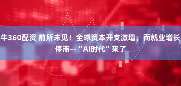 牛360配资 前所未见！全球资本开支激增，而就业增长停滞--“AI时代”来了