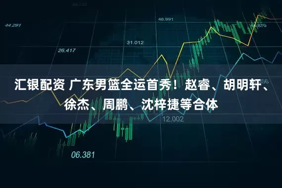 汇银配资 广东男篮全运首秀！赵睿、胡明轩、徐杰、周鹏、沈梓捷等合体