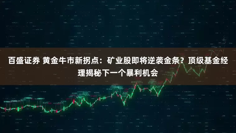 百盛证券 黄金牛市新拐点：矿业股即将逆袭金条？顶级基金经理揭秘下一个暴利机会
