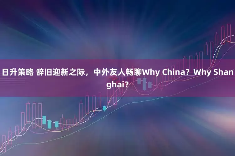 日升策略 辞旧迎新之际，中外友人畅聊Why China？Why Shanghai？