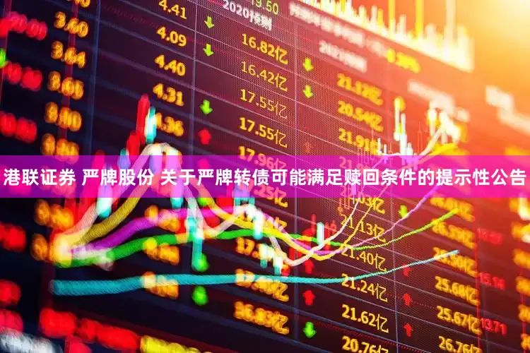 港联证券 严牌股份 关于严牌转债可能满足赎回条件的提示性公告
