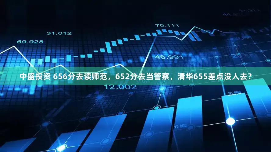中盛投资 656分去读师范，652分去当警察，清华655差点没人去？