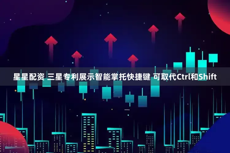 星星配资 三星专利展示智能掌托快捷键 可取代Ctrl和Shift