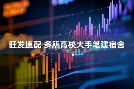 旺发速配 多所高校大手笔建宿舍